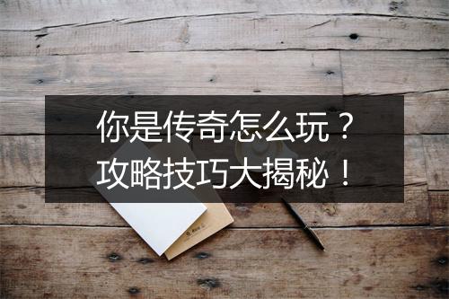 你是传奇怎么玩？攻略技巧大揭秘！