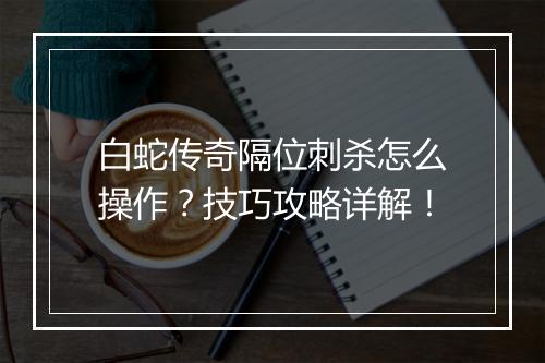白蛇传奇隔位刺杀怎么操作？技巧攻略详解！