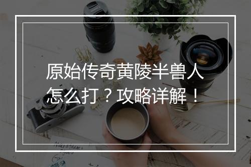 原始传奇黄陵半兽人怎么打？攻略详解！