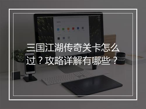 三国江湖传奇关卡怎么过？攻略详解有哪些？