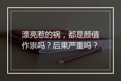 漂亮惹的祸，都是颜值作祟吗？后果严重吗？