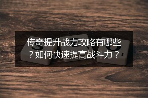 传奇提升战力攻略有哪些？如何快速提高战斗力？