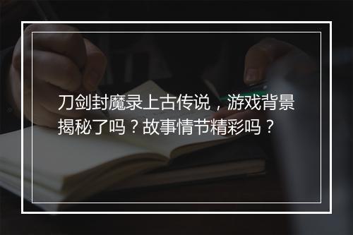 刀剑封魔录上古传说，游戏背景揭秘了吗？故事情节精彩吗？