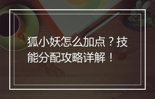 狐小妖怎么加点？技能分配攻略详解！