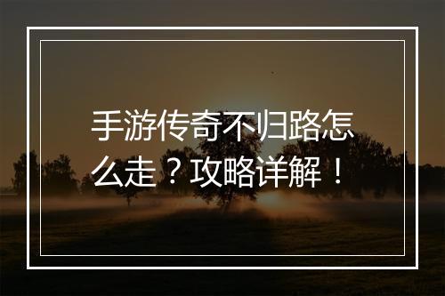 手游传奇不归路怎么走？攻略详解！