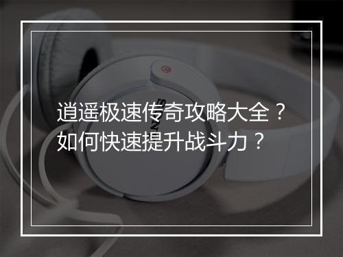 逍遥极速传奇攻略大全？如何快速提升战斗力？