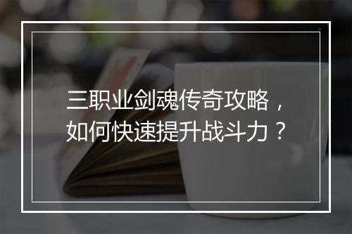 三职业剑魂传奇攻略，如何快速提升战斗力？
