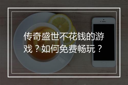 传奇盛世不花钱的游戏？如何免费畅玩？