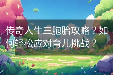 传奇人生三胞胎攻略？如何轻松应对育儿挑战？