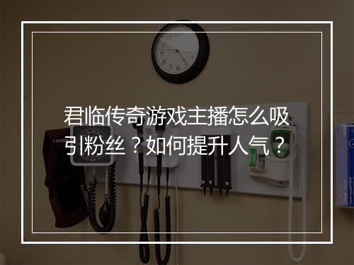 君临传奇游戏主播怎么吸引粉丝？如何提升人气？