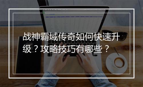 战神霸域传奇如何快速升级？攻略技巧有哪些？