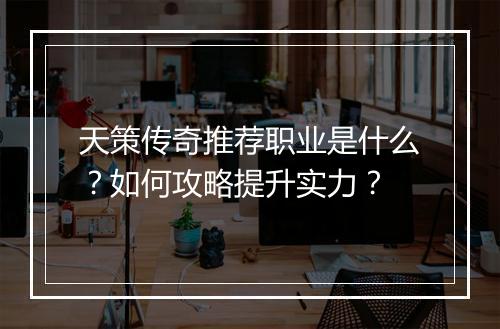 天策传奇推荐职业是什么？如何攻略提升实力？