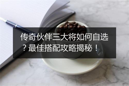 传奇伙伴三大将如何自选？最佳搭配攻略揭秘！