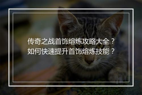 传奇之战首饰熔炼攻略大全？如何快速提升首饰熔炼技能？