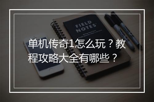 单机传奇1怎么玩？教程攻略大全有哪些？