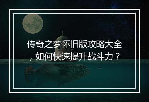 传奇之梦怀旧版攻略大全，如何快速提升战斗力？