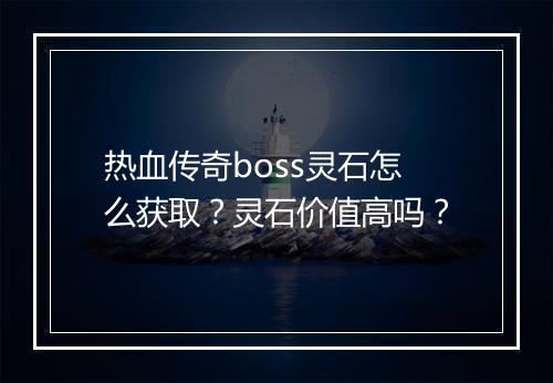 热血传奇boss灵石怎么获取？灵石价值高吗？