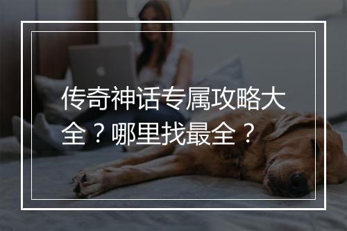传奇神话专属攻略大全？哪里找最全？