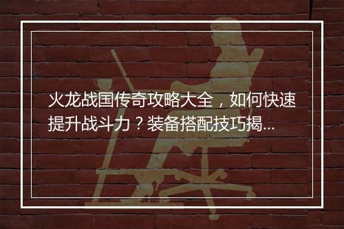 火龙战国传奇攻略大全，如何快速提升战斗力？装备搭配技巧揭秘？
