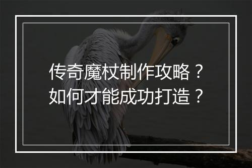 传奇魔杖制作攻略？如何才能成功打造？