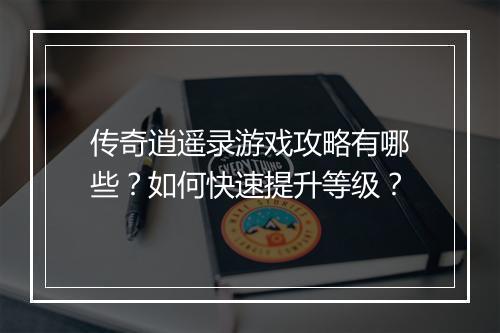 传奇逍遥录游戏攻略有哪些？如何快速提升等级？