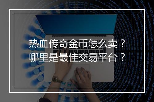 热血传奇金币怎么卖？哪里是最佳交易平台？