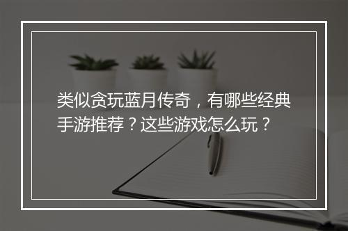 类似贪玩蓝月传奇，有哪些经典手游推荐？这些游戏怎么玩？