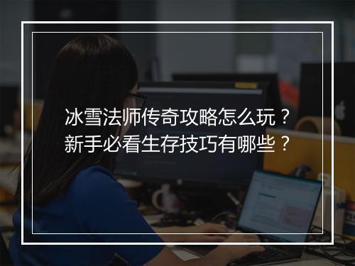 冰雪法师传奇攻略怎么玩？新手必看生存技巧有哪些？