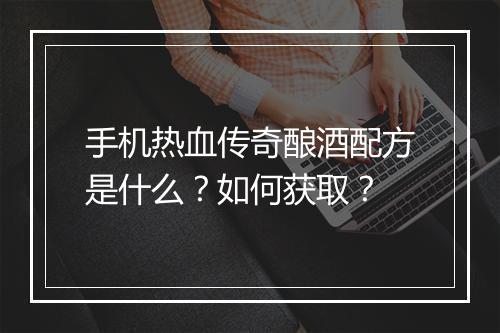 手机热血传奇酿酒配方是什么？如何获取？