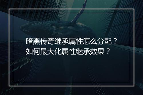 暗黑传奇继承属性怎么分配？如何最大化属性继承效果？