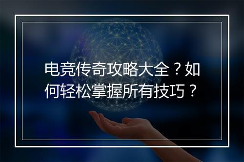电竞传奇攻略大全？如何轻松掌握所有技巧？