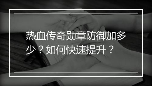 热血传奇勋章防御加多少？如何快速提升？