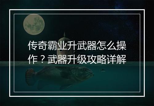 传奇霸业升武器怎么操作？武器升级攻略详解