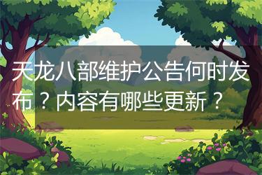 天龙八部维护公告何时发布？内容有哪些更新？