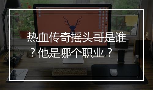 热血传奇摇头哥是谁？他是哪个职业？