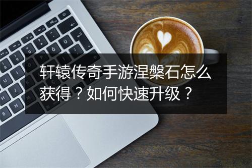 轩辕传奇手游涅槃石怎么获得？如何快速升级？