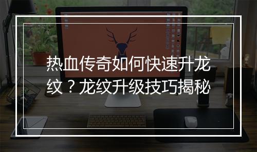 热血传奇如何快速升龙纹？龙纹升级技巧揭秘