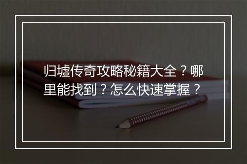 归墟传奇攻略秘籍大全？哪里能找到？怎么快速掌握？