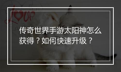 传奇世界手游太阳神怎么获得？如何快速升级？