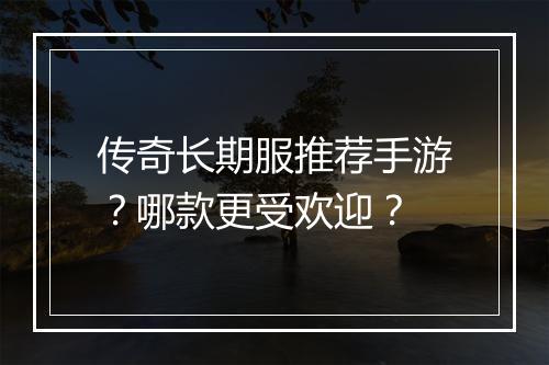 传奇长期服推荐手游？哪款更受欢迎？