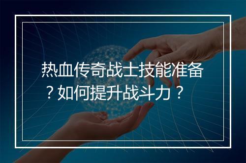 热血传奇战士技能准备？如何提升战斗力？