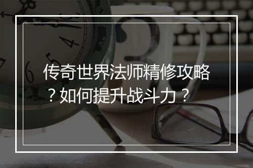 传奇世界法师精修攻略？如何提升战斗力？