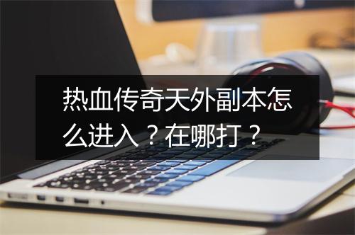 热血传奇天外副本怎么进入？在哪打？