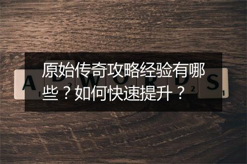 原始传奇攻略经验有哪些？如何快速提升？