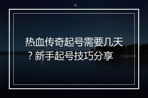 热血传奇起号需要几天？新手起号技巧分享