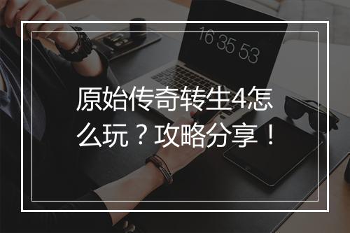 原始传奇转生4怎么玩？攻略分享！