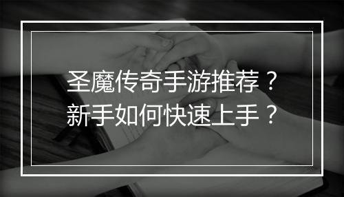 圣魔传奇手游推荐？新手如何快速上手？