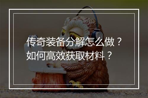 传奇装备分解怎么做？如何高效获取材料？