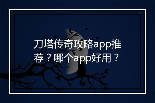 刀塔传奇攻略app推荐？哪个app好用？