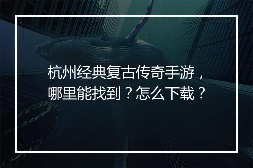 杭州经典复古传奇手游，哪里能找到？怎么下载？